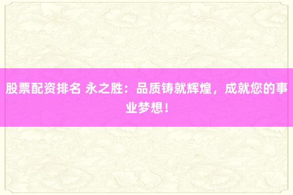 股票配资排名 永之胜：品质铸就辉煌，成就您的事业梦想！