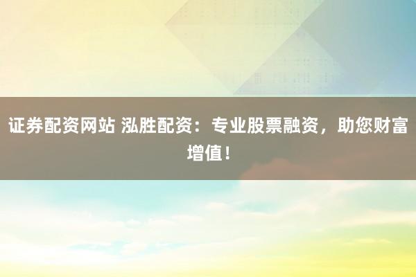 证券配资网站 泓胜配资：专业股票融资，助您财富增值！