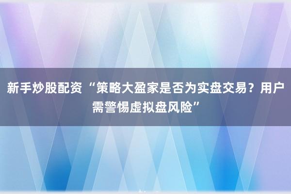 新手炒股配资 “策略大盈家是否为实盘交易?用户需警惕虚拟盘风险”