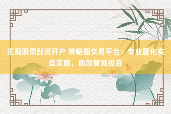 正规股票配资开户 策略圈交易平台:专业量化实盘策略,助您智慧投资