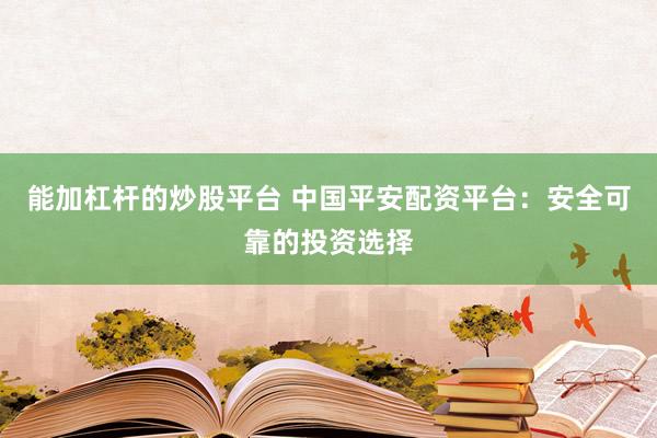 能加杠杆的炒股平台 中国平安配资平台：安全可靠的投资选择