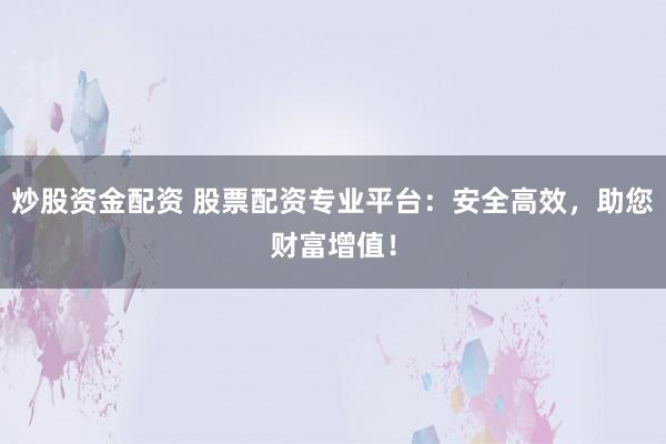 炒股资金配资 股票配资专业平台:安全高效,助您财富增值!