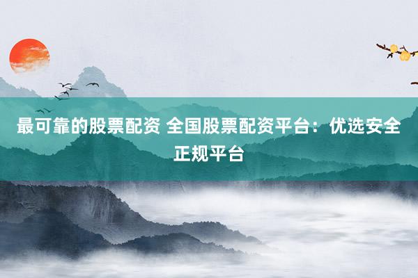 最可靠的股票配资 全国股票配资平台：优选安全正规平台