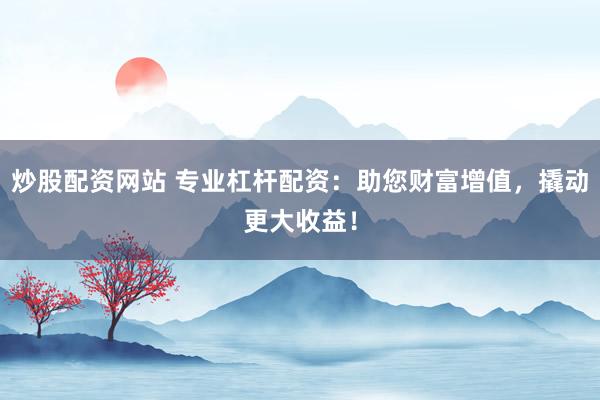 炒股配资网站 专业杠杆配资：助您财富增值，撬动更大收益！