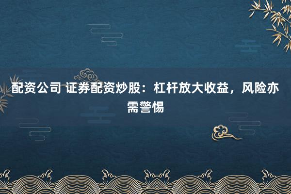配资公司 证券配资炒股:杠杆放大收益,风险亦需警惕
