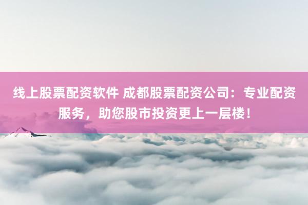 线上股票配资软件 成都股票配资公司：专业配资服务，助您股市投资更上一层楼！