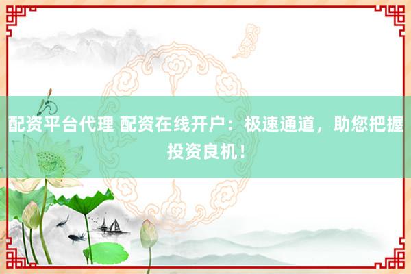 配资平台代理 配资在线开户：极速通道，助您把握投资良机！