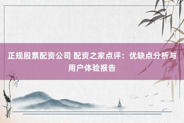 正规股票配资公司 配资之家点评：优缺点分析与用户体验报告