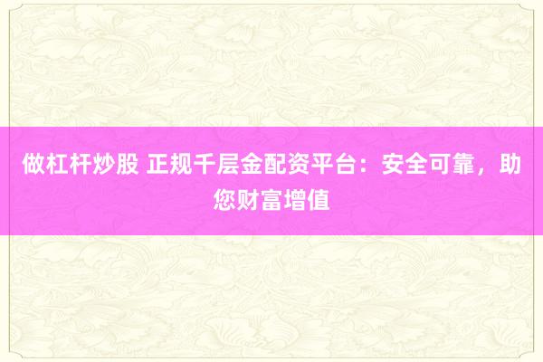 做杠杆炒股 正规千层金配资平台：安全可靠，助您财富增值