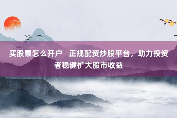 买股票怎么开户 正规配资炒股平台,助力投资者稳健扩大股市收益