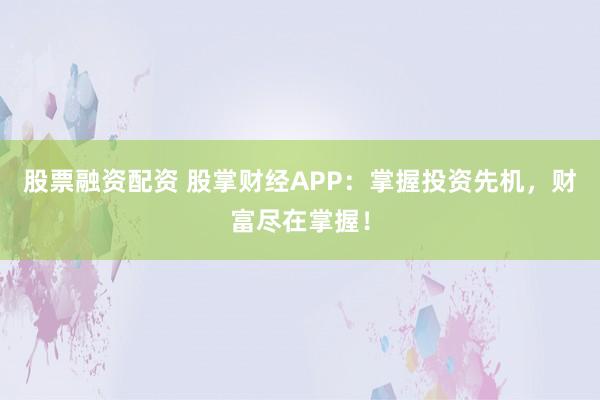 股票融资配资 股掌财经APP：掌握投资先机，财富尽在掌握！
