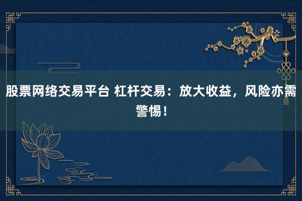 股票网络交易平台 杠杆交易:放大收益,风险亦需警惕!