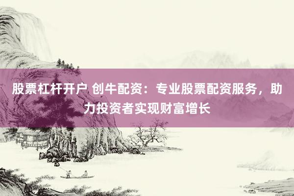 股票杠杆开户 创牛配资：专业股票配资服务，助力投资者实现财富增长