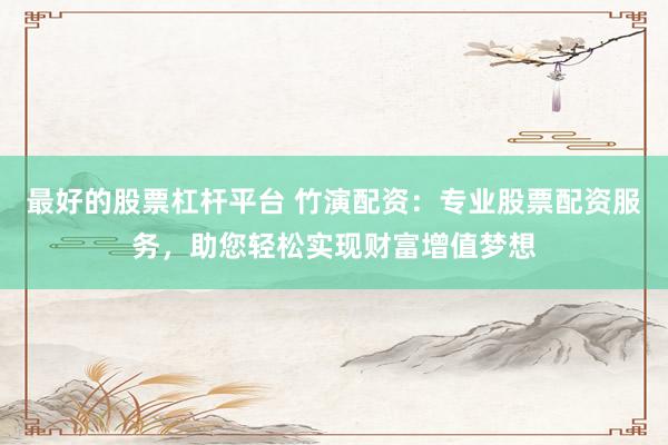 最好的股票杠杆平台 竹演配资：专业股票配资服务，助您轻松实现财富增值梦想