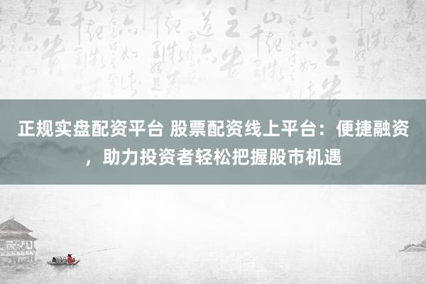 正规实盘配资平台 股票配资线上平台：便捷融资，助力投资者轻松把握股市机遇