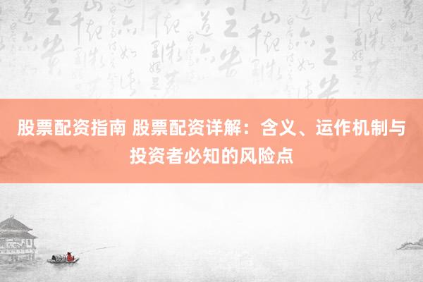 股票配资指南 股票配资详解：含义、运作机制与投资者必知的风险点