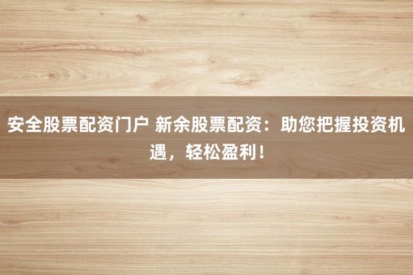 安全股票配资门户 新余股票配资:助您把握投资机遇,轻松盈利!
