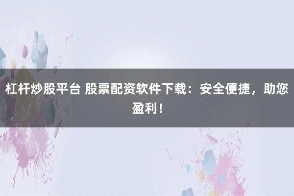 杠杆炒股平台 股票配资软件下载：安全便捷，助您盈利！