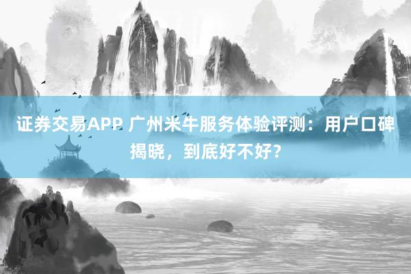 证券交易APP 广州米牛服务体验评测：用户口碑揭晓，到底好不好？