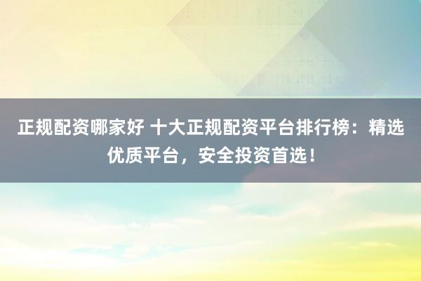 正规配资哪家好 十大正规配资平台排行榜：精选优质平台，安全投资首选！