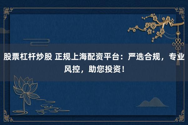 股票杠杆炒股 正规上海配资平台：严选合规，专业风控，助您投资！