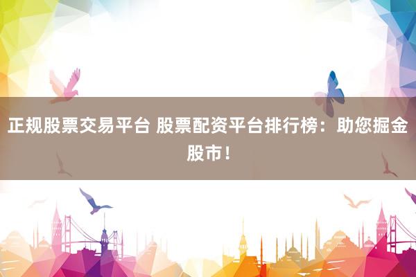 正规股票交易平台 股票配资平台排行榜:助您掘金股市!