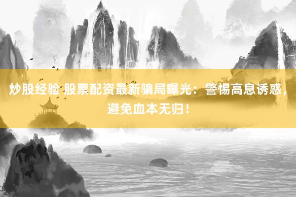 炒股经验 股票配资最新骗局曝光：警惕高息诱惑，避免血本无归！