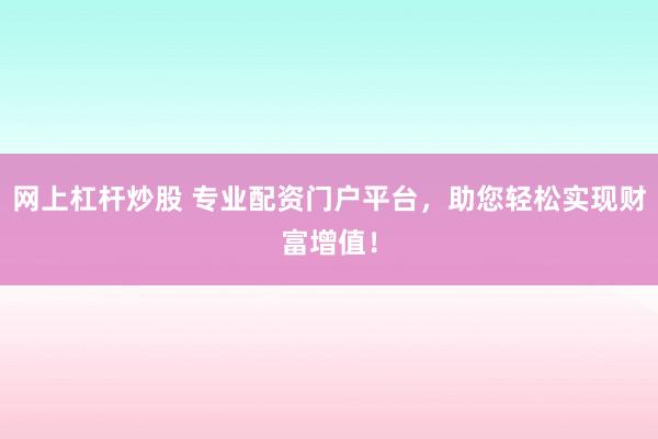 网上杠杆炒股 专业配资门户平台,助您轻松实现财富增值!