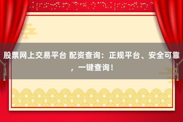 股票网上交易平台 配资查询：正规平台、安全可靠，一键查询！