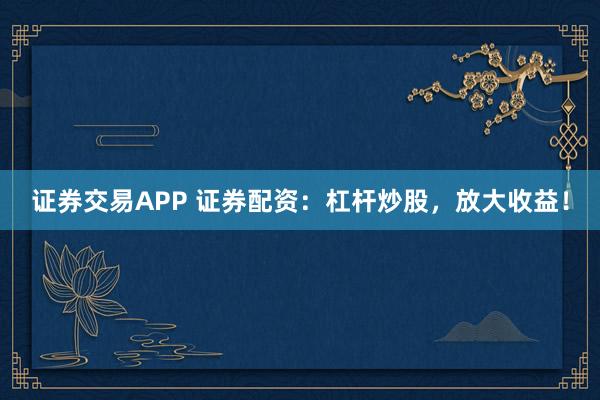 证券交易APP 证券配资：杠杆炒股，放大收益！