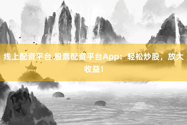 线上配资平台 股票配资平台App:轻松炒股,放大收益!