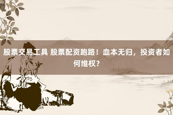 股票交易工具 股票配资跑路!血本无归,投资者如何维权?
