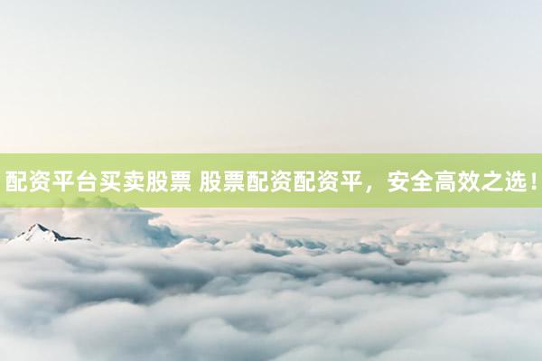 配资平台买卖股票 股票配资配资平，安全高效之选！