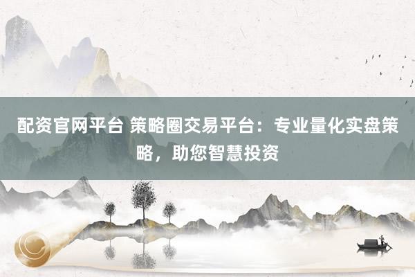 配资官网平台 策略圈交易平台:专业量化实盘策略,助您智慧投资