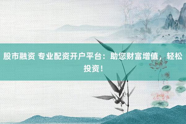 股市融资 专业配资开户平台:助您财富增值,轻松投资!