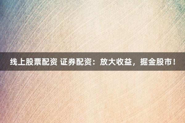 线上股票配资 证券配资:放大收益,掘金股市!