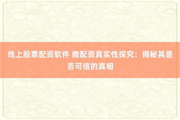 线上股票配资软件 微配资真实性探究：揭秘其是否可信的真相
