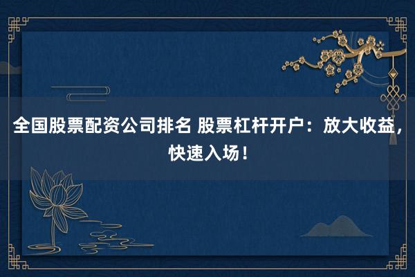 全国股票配资公司排名 股票杠杆开户：放大收益，快速入场！
