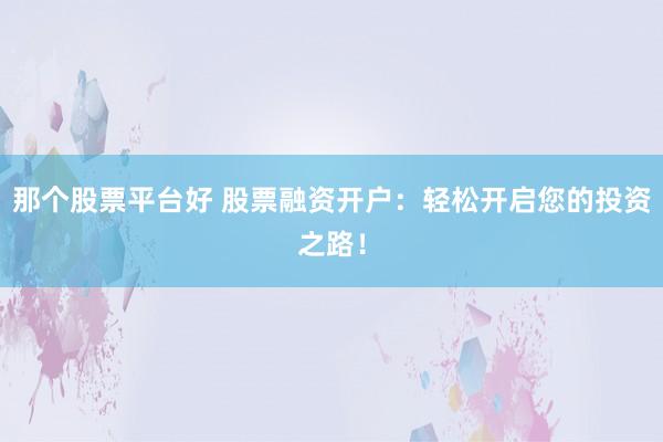 那个股票平台好 股票融资开户：轻松开启您的投资之路！