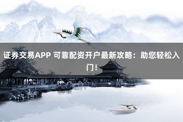 证券交易APP 可靠配资开户最新攻略：助您轻松入门！