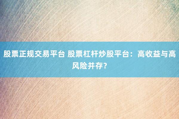 股票正规交易平台 股票杠杆炒股平台:高收益与高风险并存?