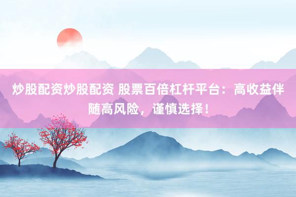 炒股配资炒股配资 股票百倍杠杆平台：高收益伴随高风险，谨慎选择！