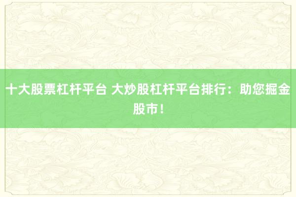 十大股票杠杆平台 大炒股杠杆平台排行:助您掘金股市!