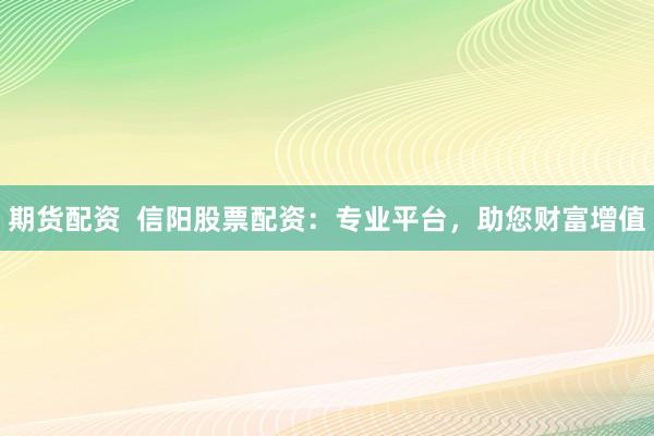 期货配资  信阳股票配资：专业平台，助您财富增值
