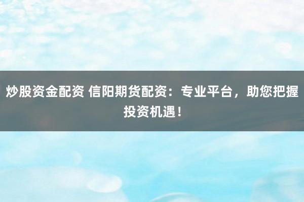 炒股资金配资 信阳期货配资：专业平台，助您把握投资机遇！