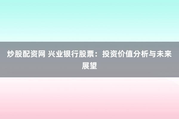 炒股配资网 兴业银行股票：投资价值分析与未来展望