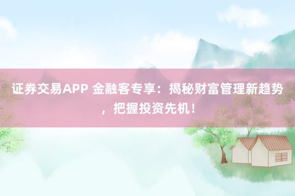 证券交易APP 金融客专享：揭秘财富管理新趋势，把握投资先机！