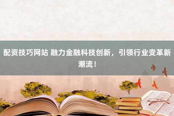 配资技巧网站 融力金融科技创新，引领行业变革新潮流！