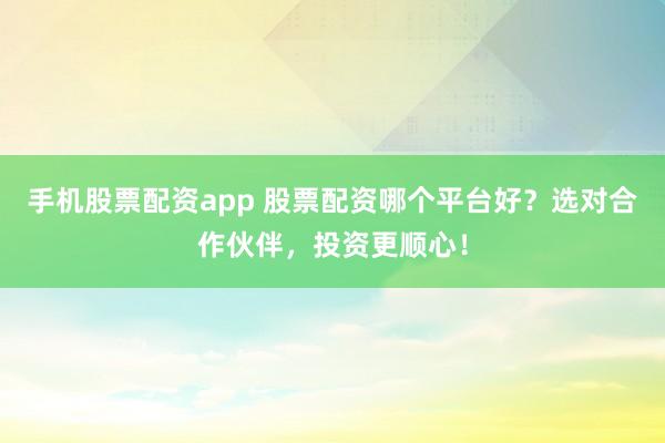 手机股票配资app 股票配资哪个平台好?选对合作伙伴,投资更顺心!