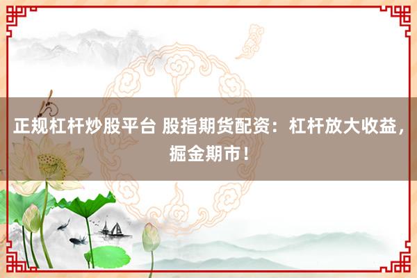 正规杠杆炒股平台 股指期货配资：杠杆放大收益，掘金期市！